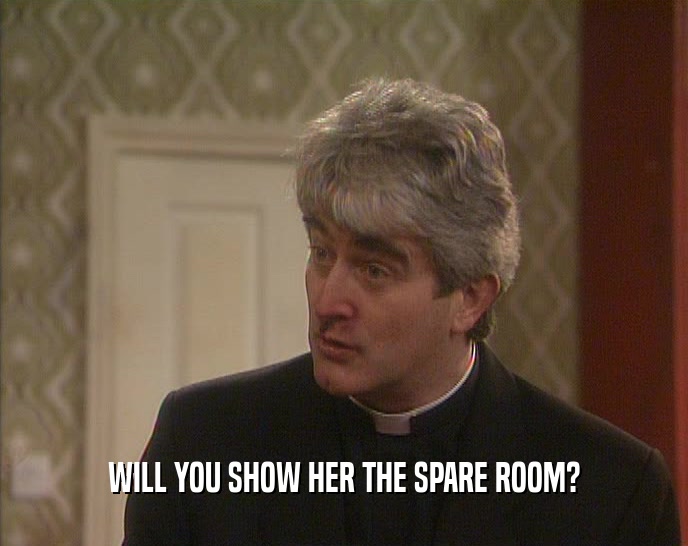 WILL YOU SHOW HER THE SPARE ROOM?
  