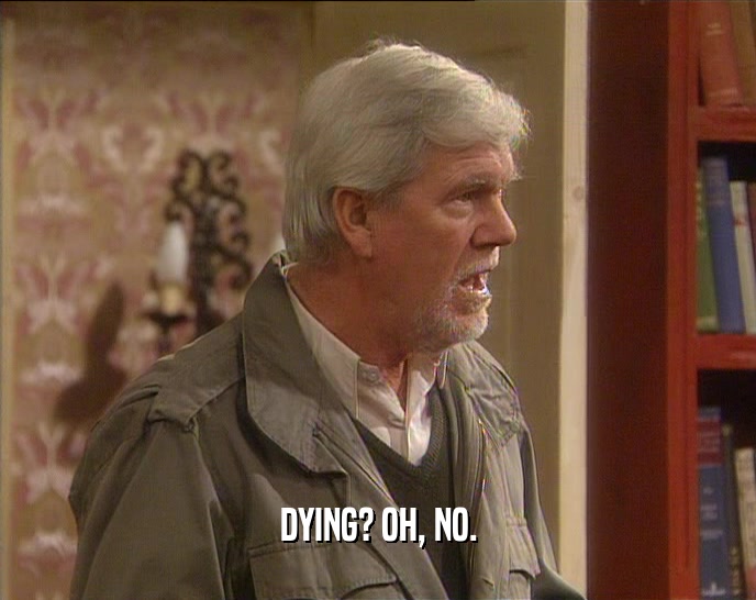 DYING? OH, NO.  