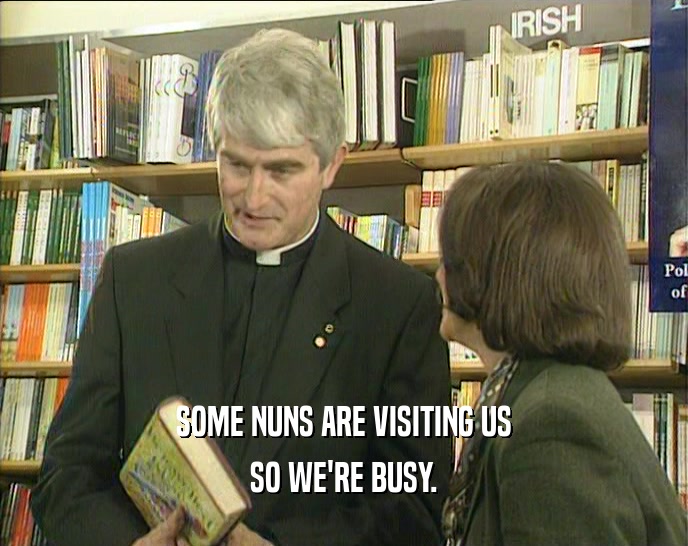 SOME NUNS ARE VISITING US
 SO WE'RE BUSY.
 