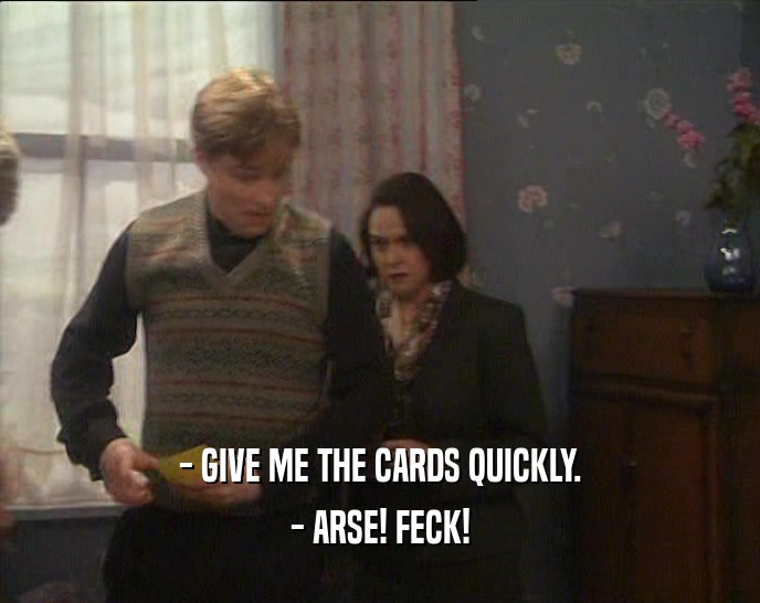 - GIVE ME THE CARDS QUICKLY.
 - ARSE! FECK!
 