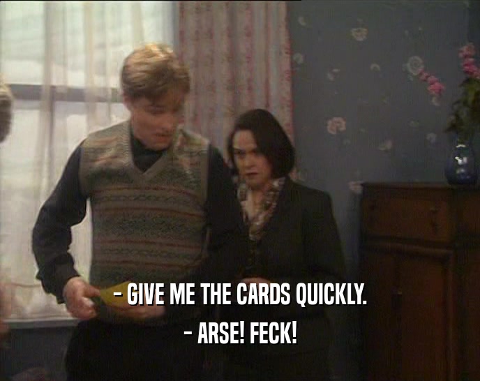- GIVE ME THE CARDS QUICKLY. - ARSE! FECK! 