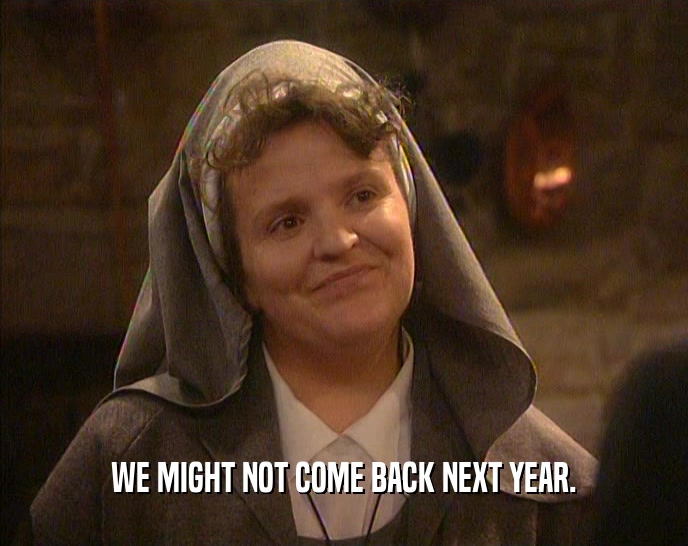 WE MIGHT NOT COME BACK NEXT YEAR.  