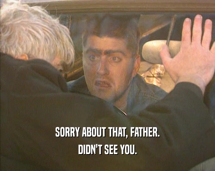 SORRY ABOUT THAT, FATHER.
 DIDN'T SEE YOU.
 