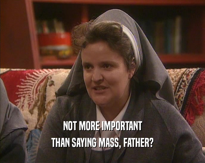 NOT MORE IMPORTANT
 THAN SAYING MASS, FATHER?
 