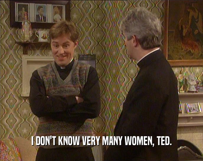 I DON'T KNOW VERY MANY WOMEN, TED.  