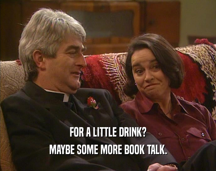 FOR A LITTLE DRINK? MAYBE SOME MORE BOOK TALK. 