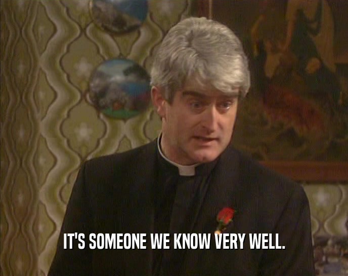 IT'S SOMEONE WE KNOW VERY WELL.  