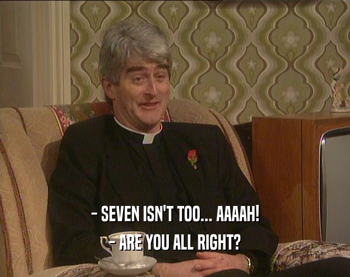 - SEVEN ISN'T TOO... AAAAH! - ARE YOU ALL RIGHT? 
