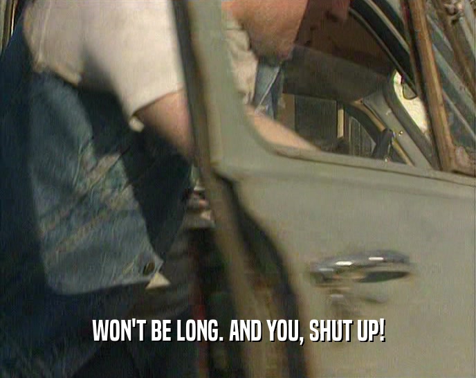 WON'T BE LONG. AND YOU, SHUT UP!  