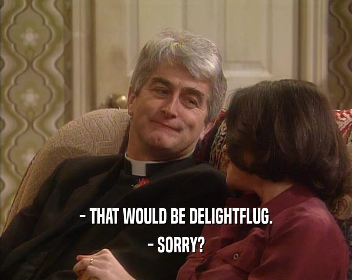 - THAT WOULD BE DELIGHTFLUG. - SORRY? 