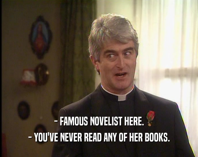 - FAMOUS NOVELIST HERE. - YOU'VE NEVER READ ANY OF HER BOOKS. 