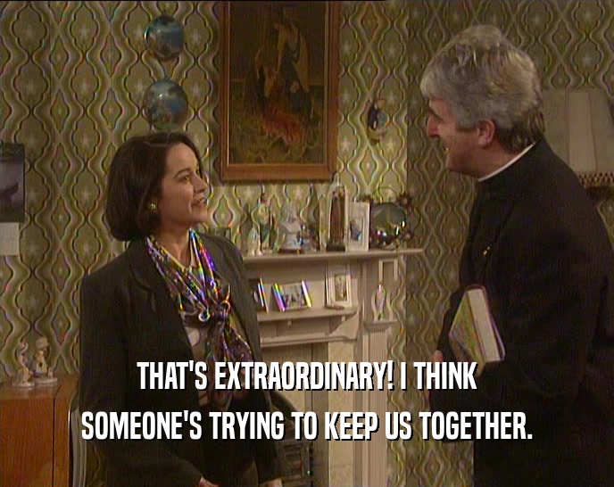 THAT'S EXTRAORDINARY! I THINK SOMEONE'S TRYING TO KEEP US TOGETHER. 