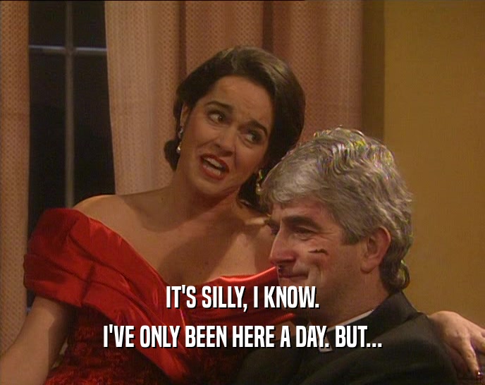 IT'S SILLY, I KNOW. I'VE ONLY BEEN HERE A DAY. BUT... 