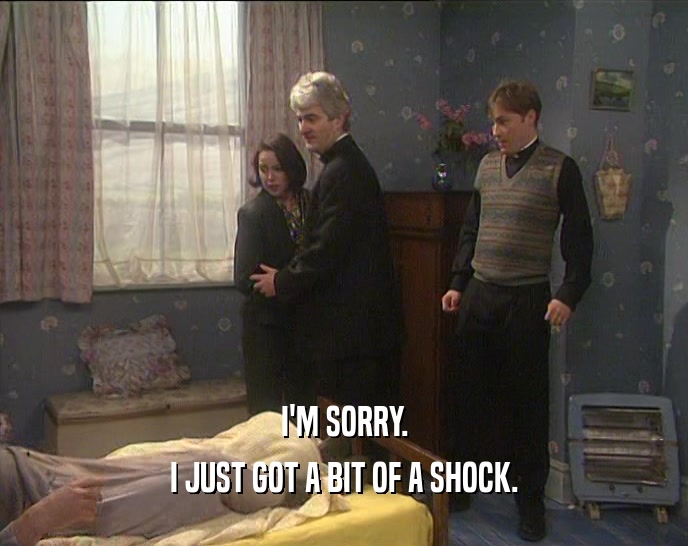 I'M SORRY. I JUST GOT A BIT OF A SHOCK. 