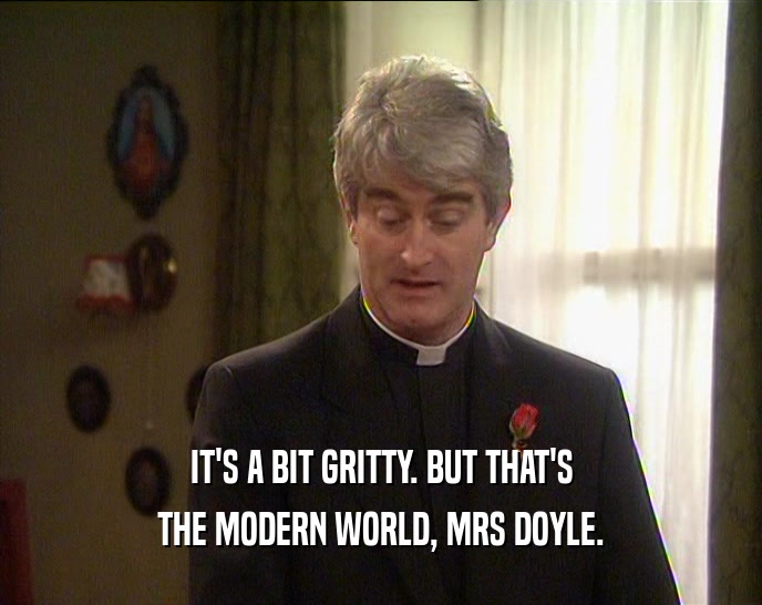 IT'S A BIT GRITTY. BUT THAT'S
 THE MODERN WORLD, MRS DOYLE.
 