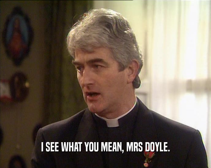 I SEE WHAT YOU MEAN, MRS DOYLE.
  