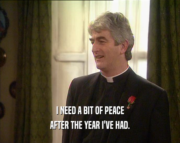 I NEED A BIT OF PEACE AFTER THE YEAR I'VE HAD. 
