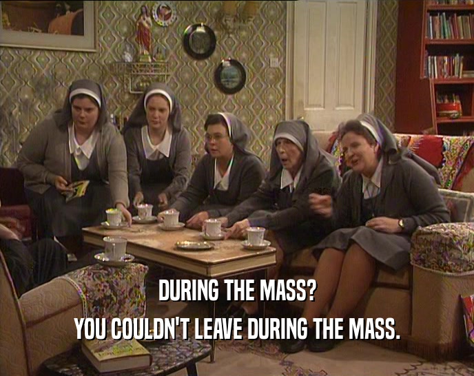 DURING THE MASS?
 YOU COULDN'T LEAVE DURING THE MASS.
 