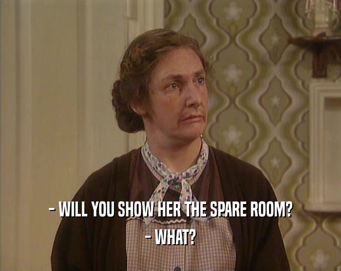 - WILL YOU SHOW HER THE SPARE ROOM?
 - WHAT?
 