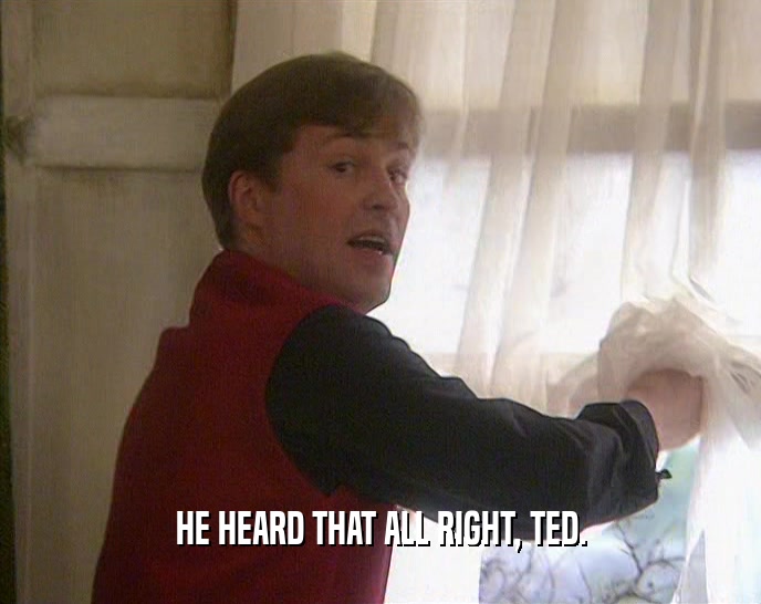 HE HEARD THAT ALL RIGHT, TED.  