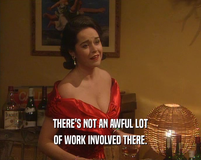 THERE'S NOT AN AWFUL LOT OF WORK INVOLVED THERE. 