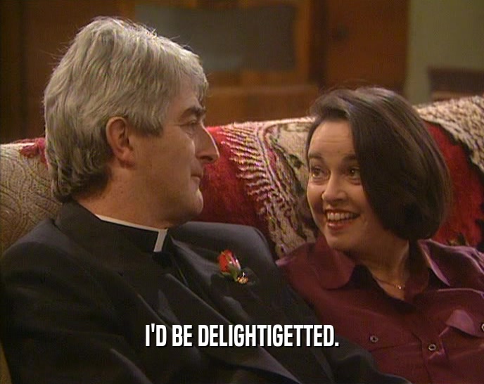 I'D BE DELIGHTIGETTED.  