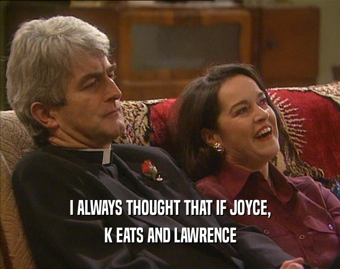 I ALWAYS THOUGHT THAT IF JOYCE,
 K EATS AND LAWRENCE
 
