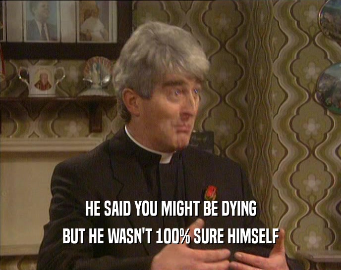 HE SAID YOU MIGHT BE DYING BUT HE WASN'T 100% SURE HIMSELF 