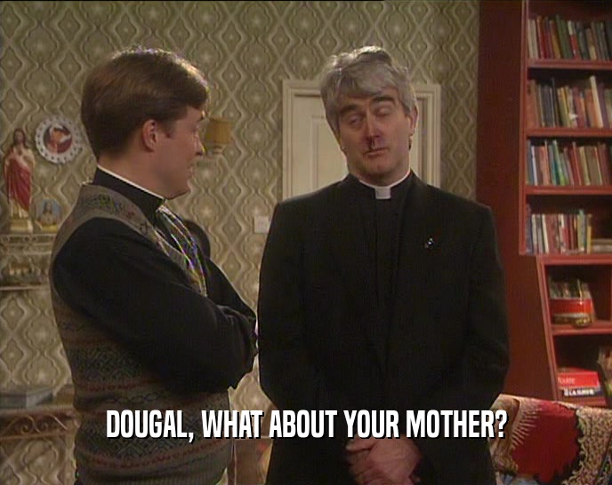 DOUGAL, WHAT ABOUT YOUR MOTHER?  