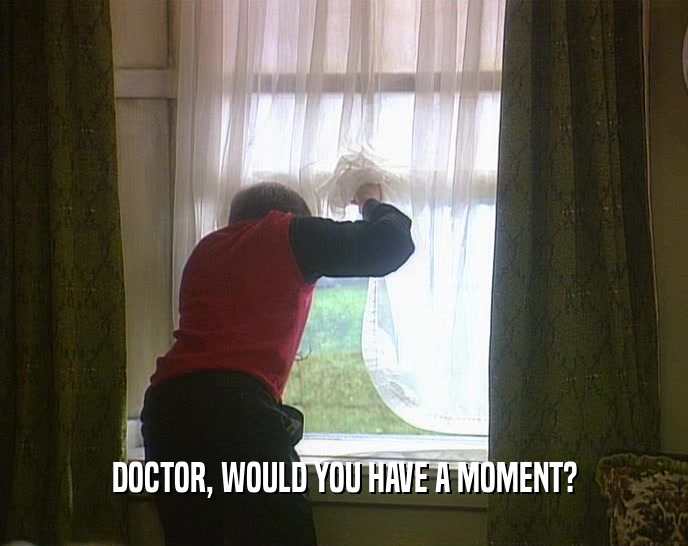 DOCTOR, WOULD YOU HAVE A MOMENT?  