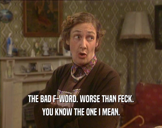 THE BAD F-WORD. WORSE THAN FECK. YOU KNOW THE ONE I MEAN. 