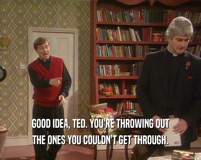 GOOD IDEA, TED. YOU'RE THROWING OUT
 THE ONES YOU COULDN'T GET THROUGH.
 