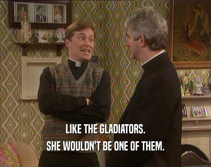 LIKE THE GLADIATORS. SHE WOULDN'T BE ONE OF THEM. 