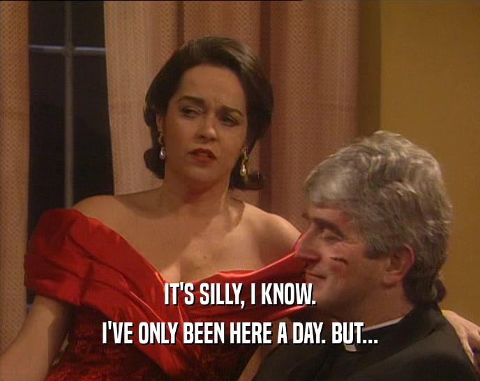 IT'S SILLY, I KNOW. I'VE ONLY BEEN HERE A DAY. BUT... 