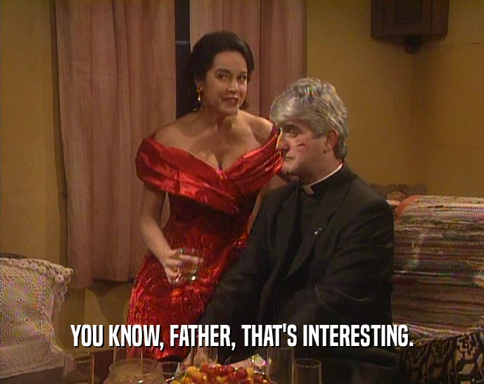 YOU KNOW, FATHER, THAT'S INTERESTING.  