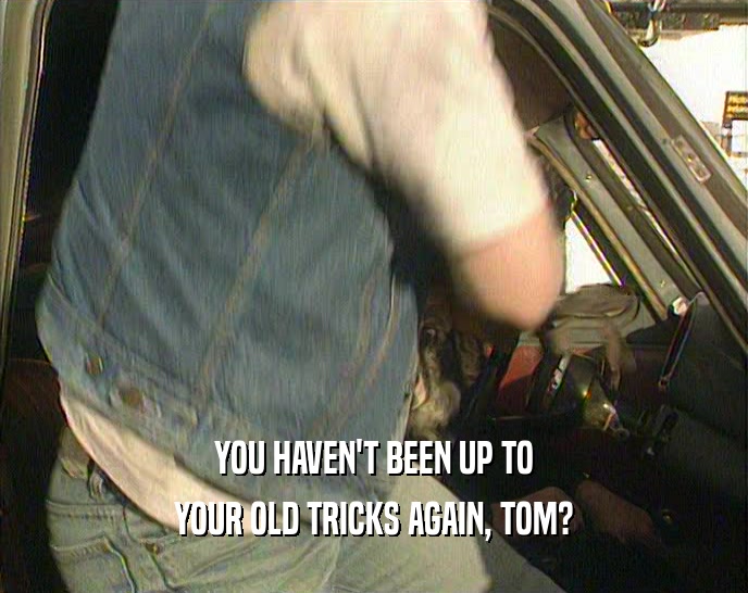 YOU HAVEN'T BEEN UP TO YOUR OLD TRICKS AGAIN, TOM? 