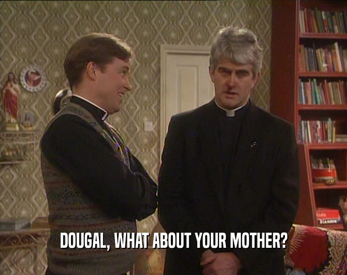 DOUGAL, WHAT ABOUT YOUR MOTHER?  