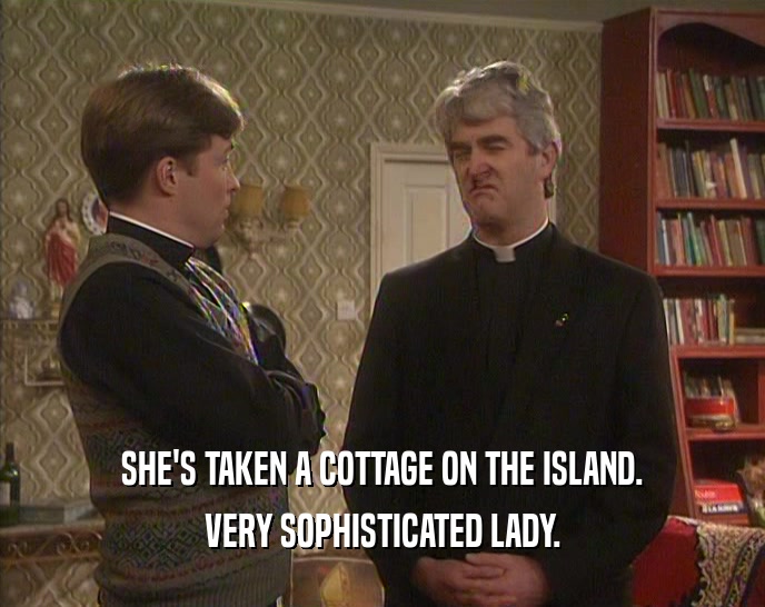 SHE'S TAKEN A COTTAGE ON THE ISLAND. VERY SOPHISTICATED LADY. 