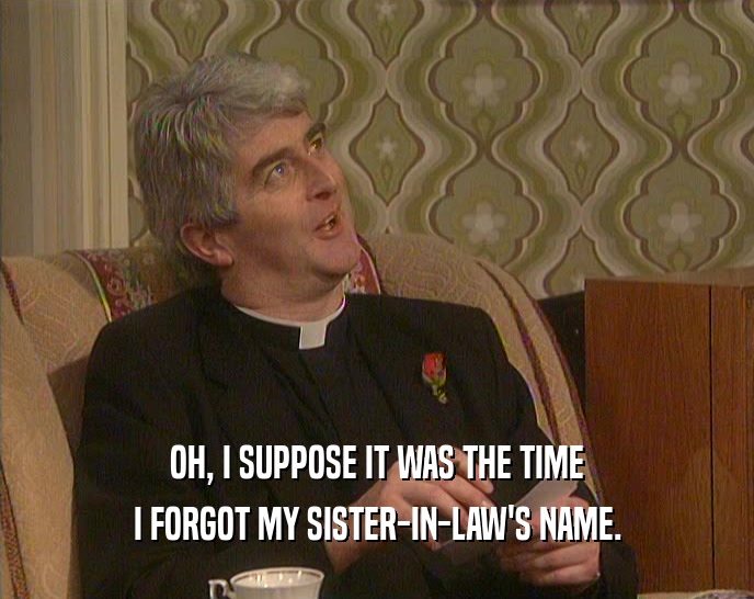 OH, I SUPPOSE IT WAS THE TIME I FORGOT MY SISTER-IN-LAW'S NAME. 