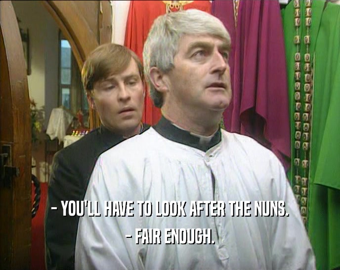 - YOU'LL HAVE TO LOOK AFTER THE NUNS. - FAIR ENOUGH. 