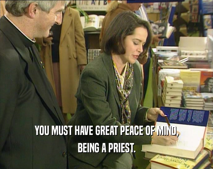 YOU MUST HAVE GREAT PEACE OF MIND, BEING A PRIEST. 