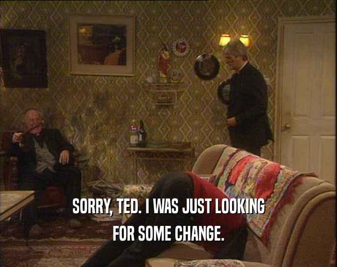 SORRY, TED. I WAS JUST LOOKING
 FOR SOME CHANGE.
 