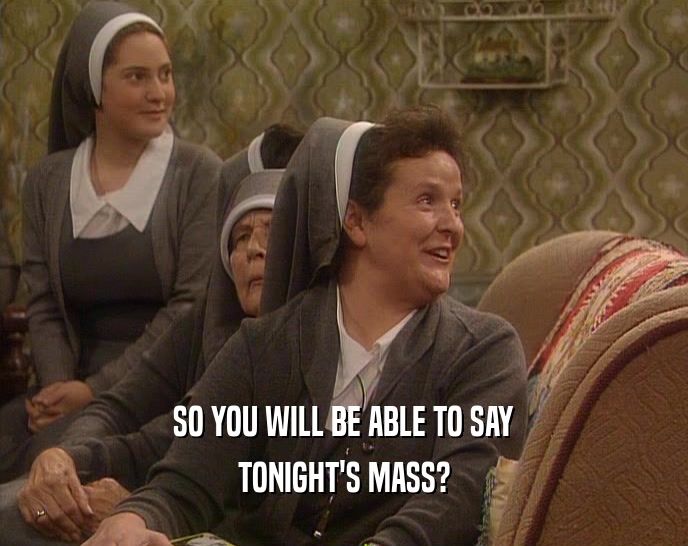 SO YOU WILL BE ABLE TO SAY
 TONIGHT'S MASS?
 