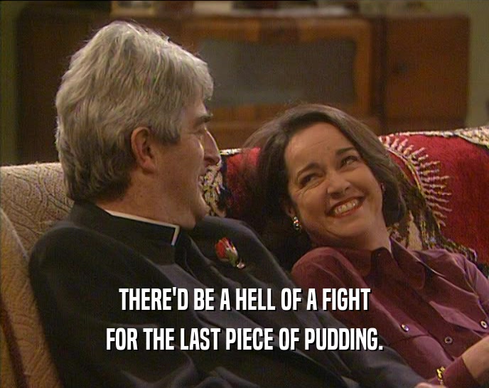 THERE'D BE A HELL OF A FIGHT FOR THE LAST PIECE OF PUDDING. 