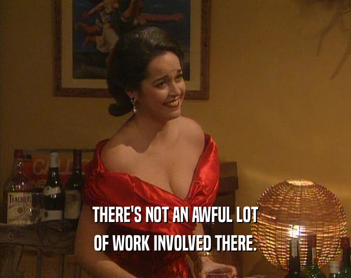 THERE'S NOT AN AWFUL LOT OF WORK INVOLVED THERE. 