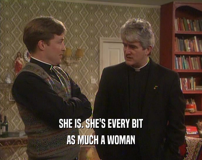SHE IS. SHE'S EVERY BIT AS MUCH A WOMAN 