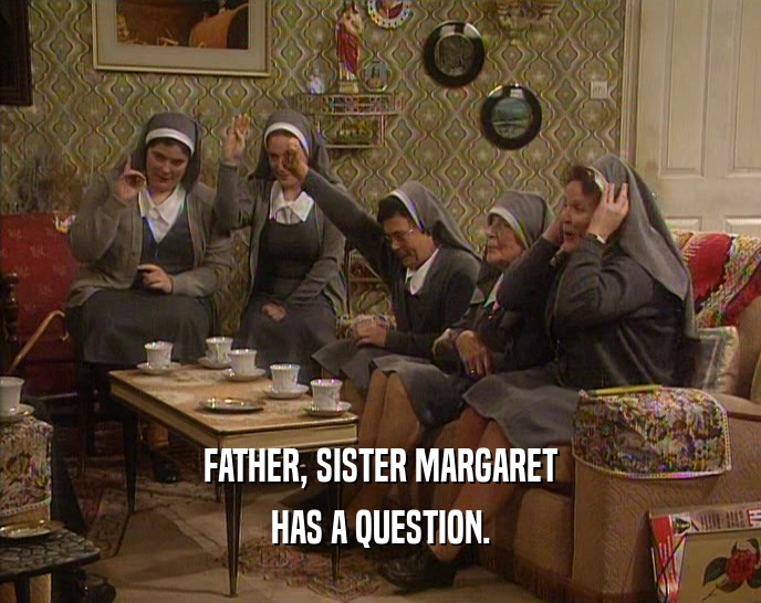 FATHER, SISTER MARGARET
 HAS A QUESTION.
 