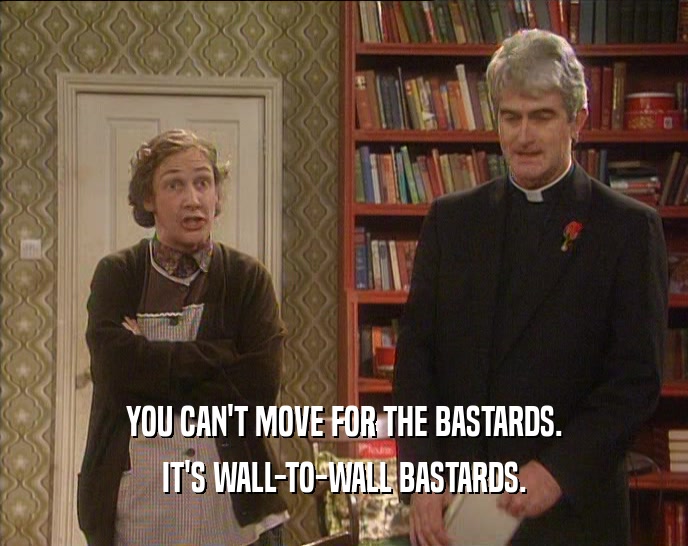 YOU CAN'T MOVE FOR THE BASTARDS. IT'S WALL-TO-WALL BASTARDS. 