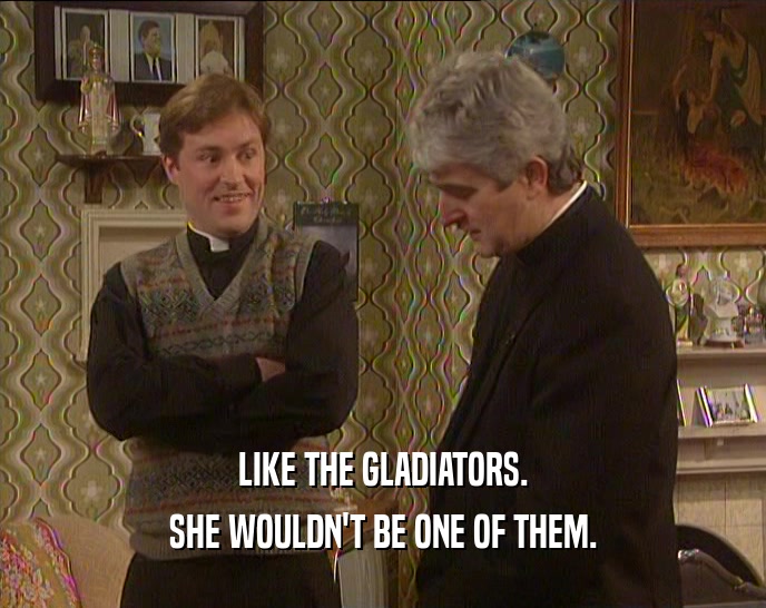 LIKE THE GLADIATORS. SHE WOULDN'T BE ONE OF THEM. 
