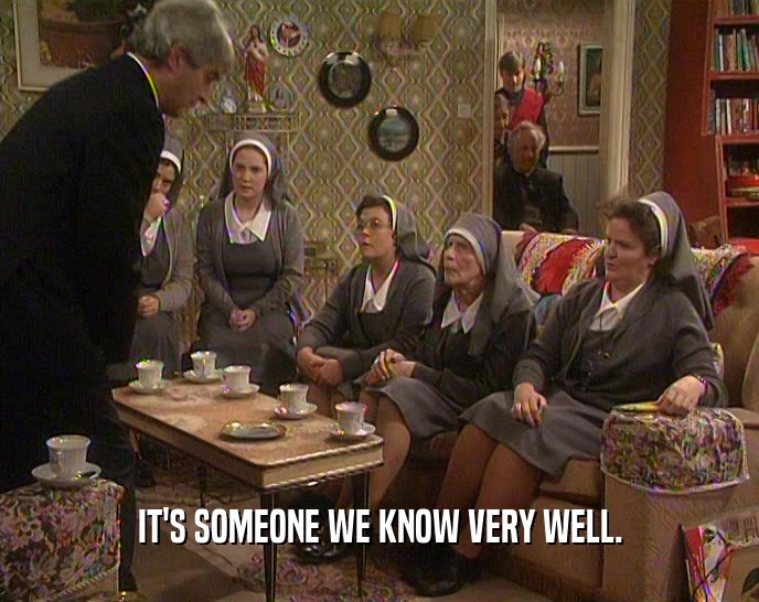 IT'S SOMEONE WE KNOW VERY WELL.  